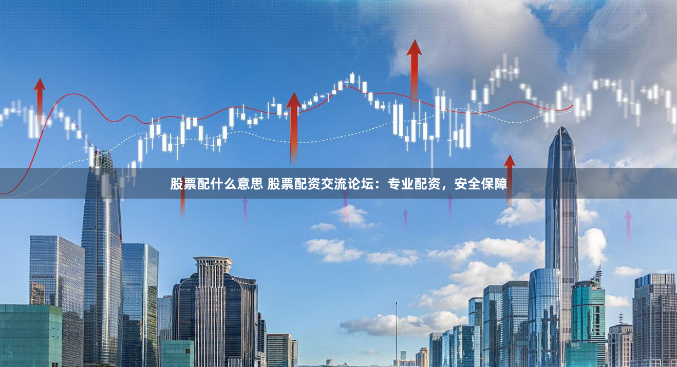 股票配什么意思 股票配资交流论坛：专业配资，安全保障