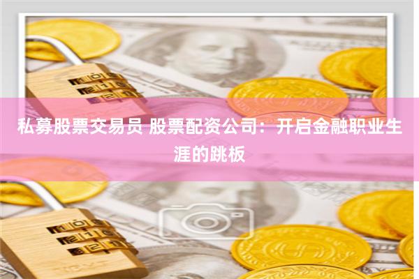 私募股票交易员 股票配资公司：开启金融职业生涯的跳板