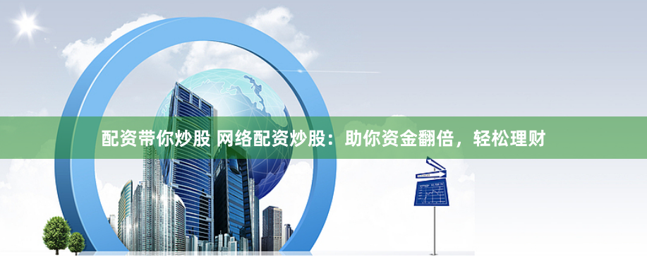 配资带你炒股 网络配资炒股：助你资金翻倍，轻松理财