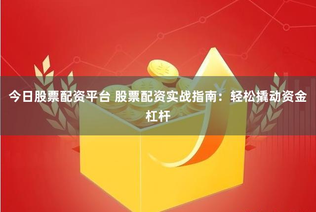 今日股票配资平台 股票配资实战指南：轻松撬动资金杠杆