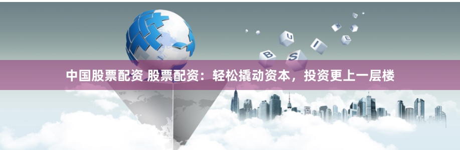 中国股票配资 股票配资：轻松撬动资本，投资更上一层楼