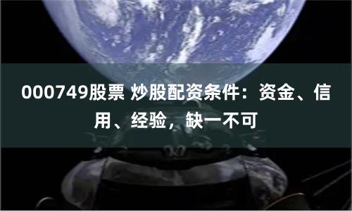 000749股票 炒股配资条件：资金、信用、经验，缺一不可