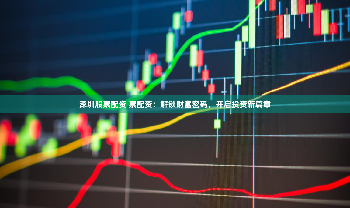 深圳股票配资 票配资：解锁财富密码，开启投资新篇章