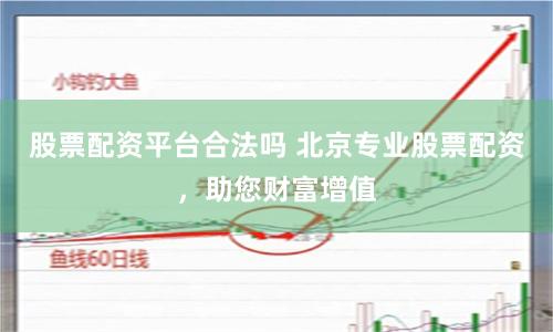 股票配资平台合法吗 北京专业股票配资，助您财富增值