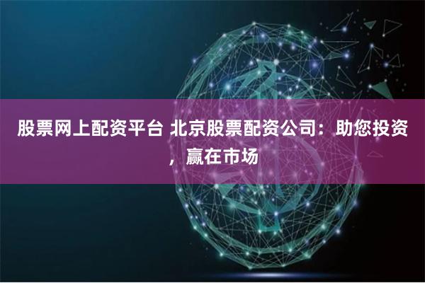 股票网上配资平台 北京股票配资公司：助您投资，赢在市场
