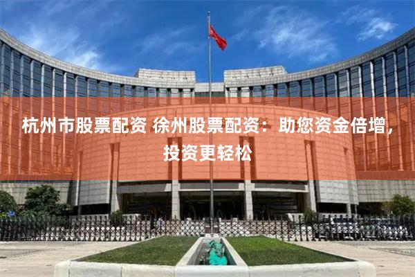 杭州市股票配资 徐州股票配资：助您资金倍增，投资更轻松