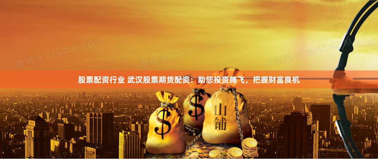 股票配资行业 武汉股票期货配资：助您投资腾飞，把握财富良机