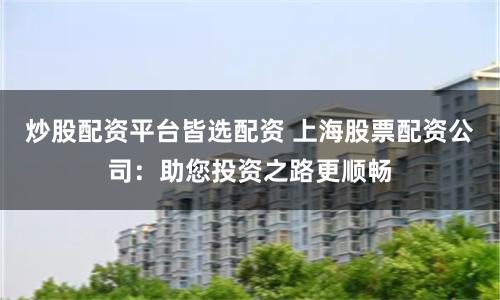 炒股配资平台皆选配资 上海股票配资公司：助您投资之路更顺畅