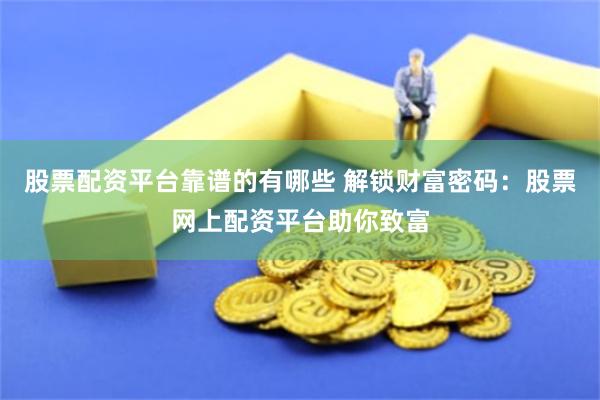 股票配资平台靠谱的有哪些 解锁财富密码：股票网上配资平台助你致富