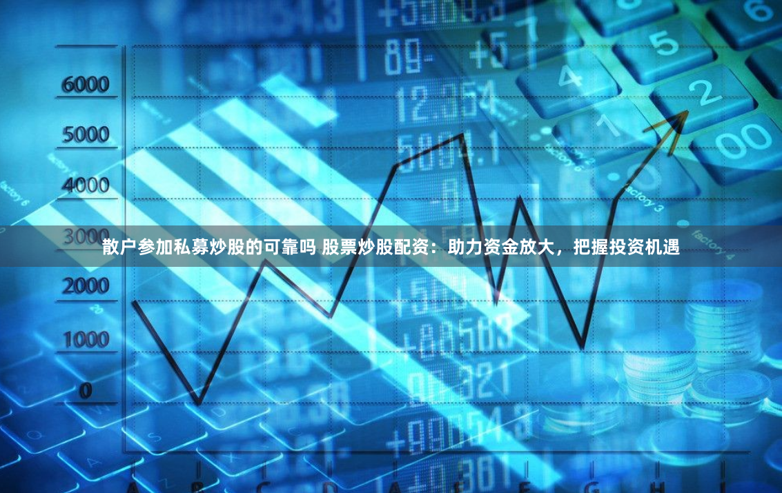 散户参加私募炒股的可靠吗 股票炒股配资：助力资金放大，把握投资机遇