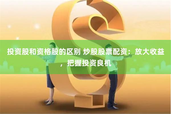 投资股和资格股的区别 炒股股票配资：放大收益，把握投资良机