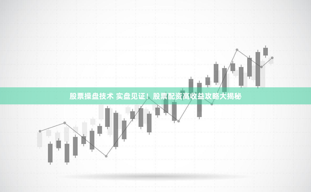 股票操盘技术 实盘见证！股票配资高收益攻略大揭秘