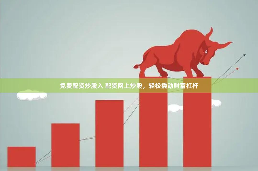 免费配资炒股入 配资网上炒股，轻松撬动财富杠杆