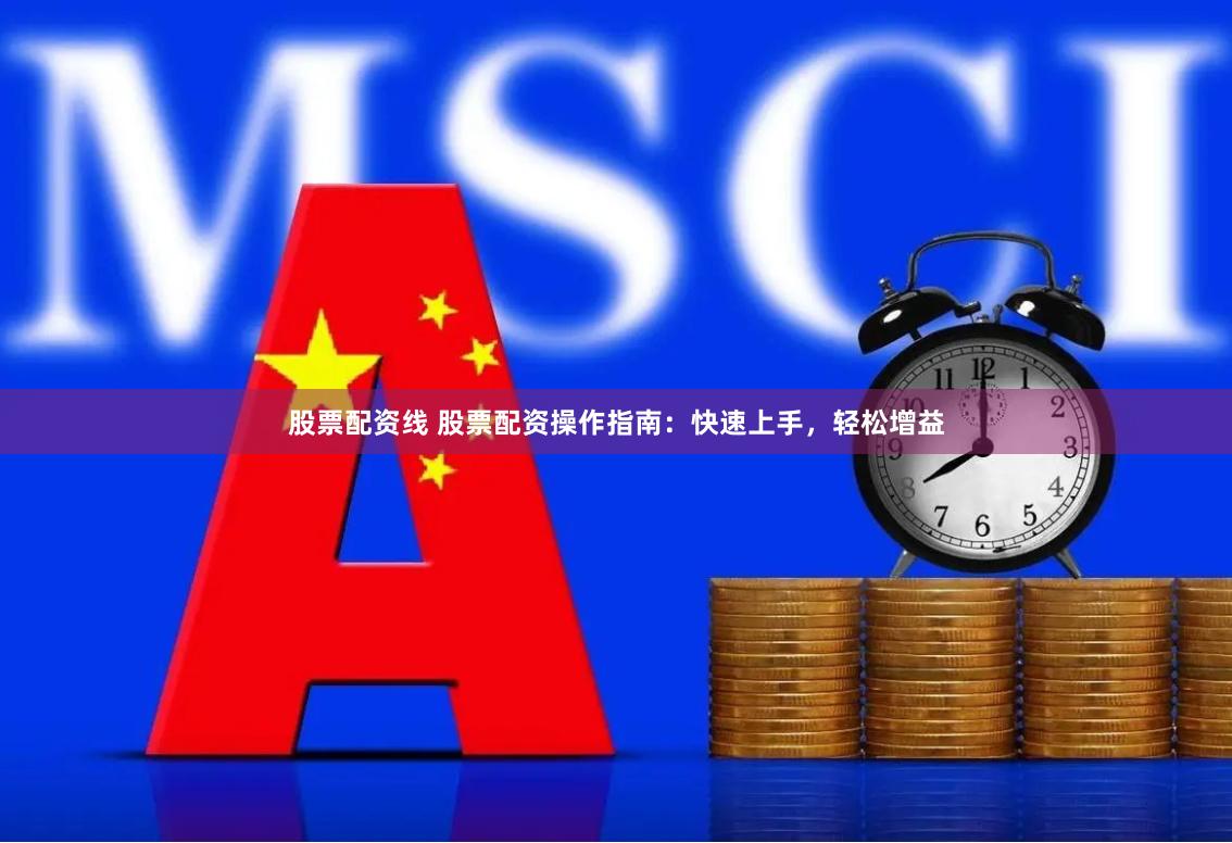股票配资线 股票配资操作指南：快速上手，轻松增益