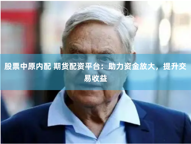 股票中原内配 期货配资平台：助力资金放大，提升交易收益