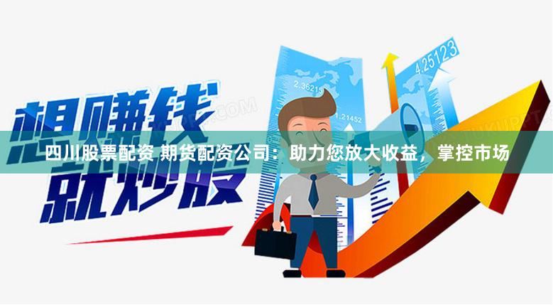 四川股票配资 期货配资公司：助力您放大收益，掌控市场