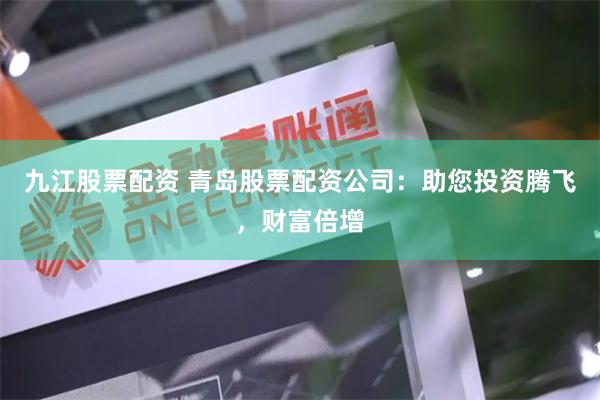 九江股票配资 青岛股票配资公司：助您投资腾飞，财富倍增