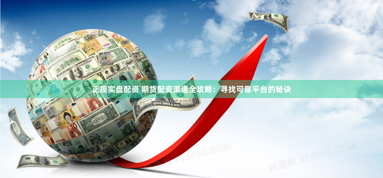 正规实盘配资 期货配资渠道全攻略：寻找可靠平台的秘诀