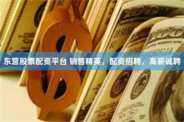 东营股票配资平台 销售精英，配资招聘，高薪诚聘