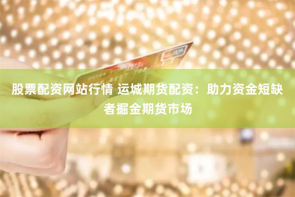 股票配资网站行情 运城期货配资：助力资金短缺者掘金期货市场