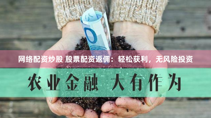 网络配资炒股 股票配资返佣：轻松获利，无风险投资