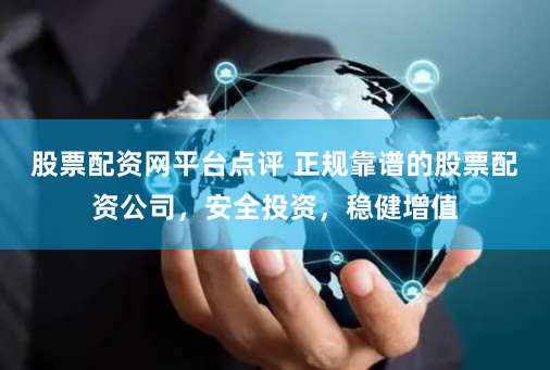 股票配资网平台点评 正规靠谱的股票配资公司,安全投资,稳健增值