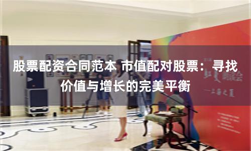 股票配资合同范本 市值配对股票:寻找价值与增长的完美平衡