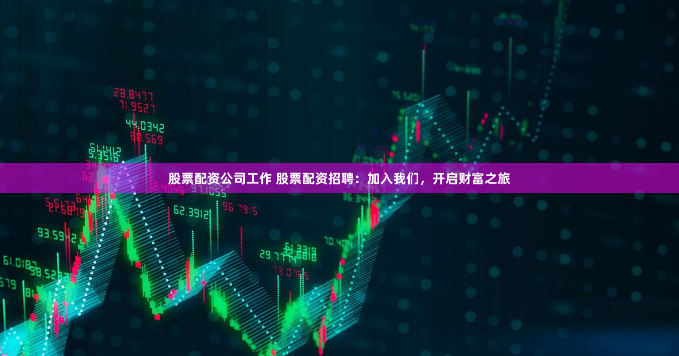 股票配资公司工作 股票配资招聘:加入我们,开启财富之旅