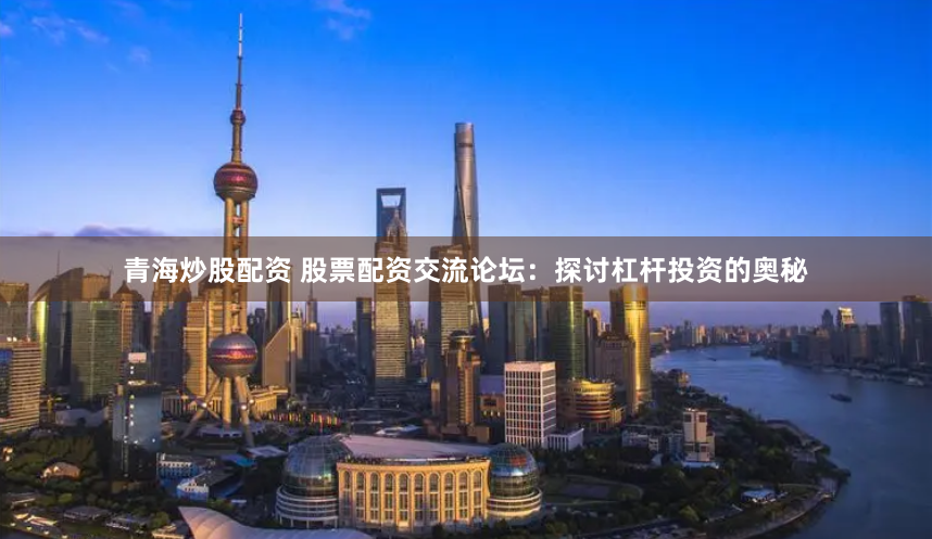 青海炒股配资 股票配资交流论坛:探讨杠杆投资的奥秘