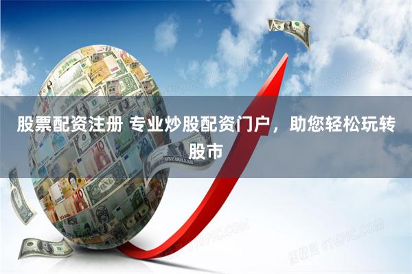 股票配资注册 专业炒股配资门户，助您轻松玩转股市