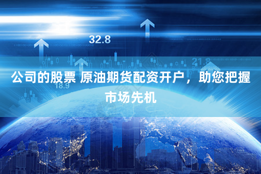公司的股票 原油期货配资开户,助您把握市场先机
