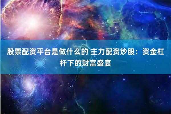 股票配资平台是做什么的 主力配资炒股:资金杠杆下的财富盛宴
