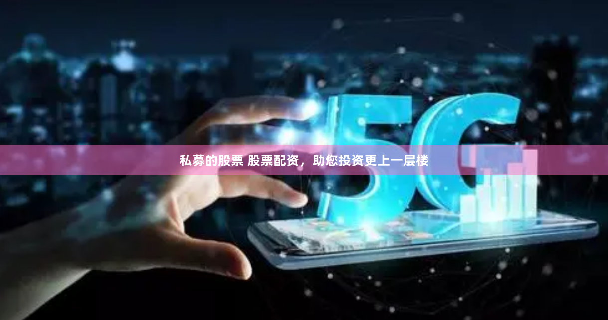私募的股票 股票配资,助您投资更上一层楼