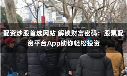 配资炒股首选网站 解锁财富密码:股票配资平台App助你轻松投资