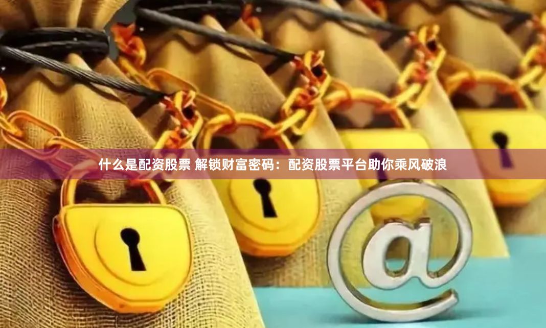 什么是配资股票 解锁财富密码:配资股票平台助你乘风破浪