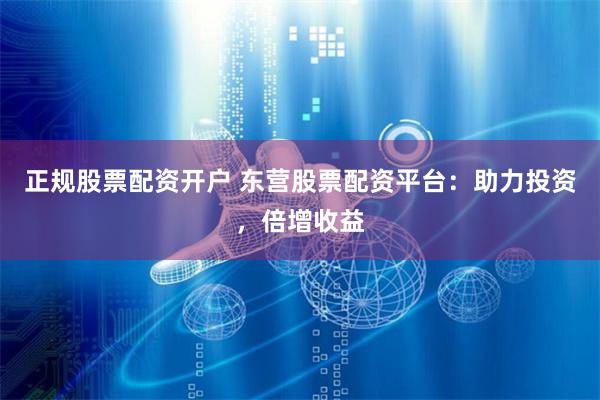 正规股票配资开户 东营股票配资平台:助力投资,倍增收益