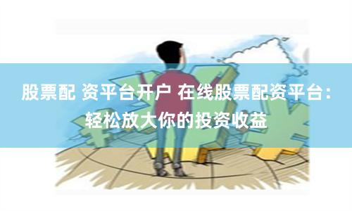 股票配 资平台开户 在线股票配资平台:轻松放大你的投资收益