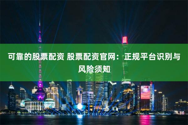 可靠的股票配资 股票配资官网：正规平台识别与风险须知