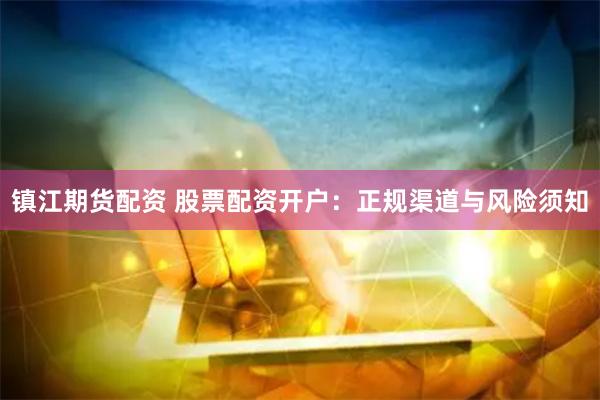 镇江期货配资 股票配资开户：正规渠道与风险须知