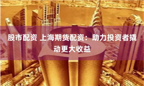 股市配资 上海期货配资：助力投资者撬动更大收益