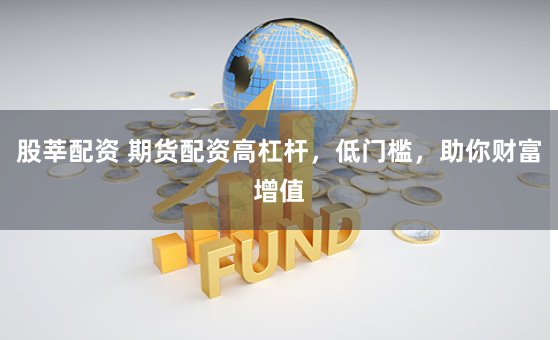 股莘配资 期货配资高杠杆，低门槛，助你财富增值