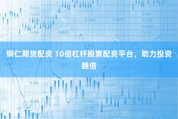 铜仁期货配资 10倍杠杆股票配资平台，助力投资翻倍