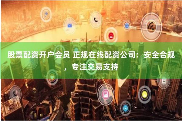 股票配资开户会员 正规在线配资公司：安全合规，专注交易支持