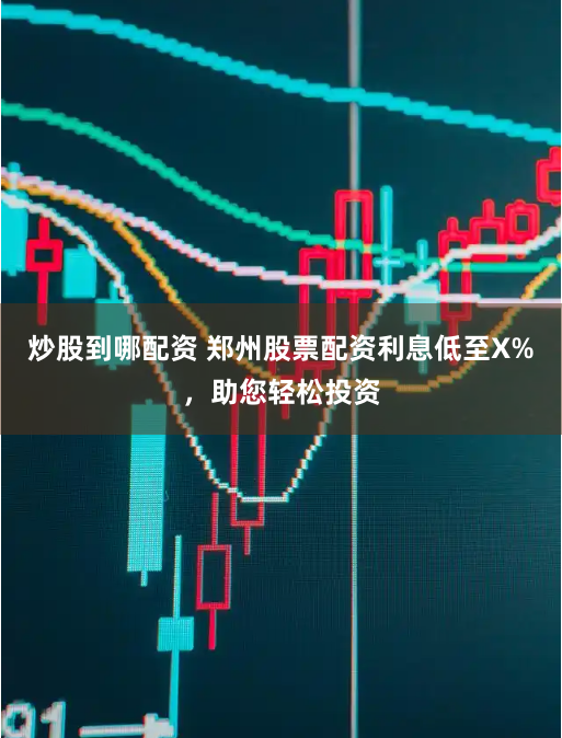 炒股到哪配资 郑州股票配资利息低至X%,助您轻松投资
