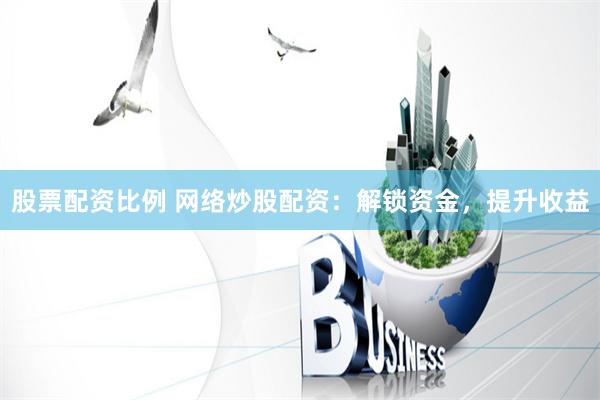 股票配资比例 网络炒股配资:解锁资金,提升收益
