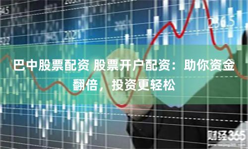 巴中股票配资 股票开户配资:助你资金翻倍,投资更轻松