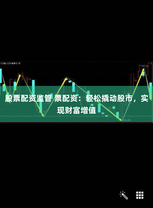 股票配资监管 票配资：轻松撬动股市，实现财富增值