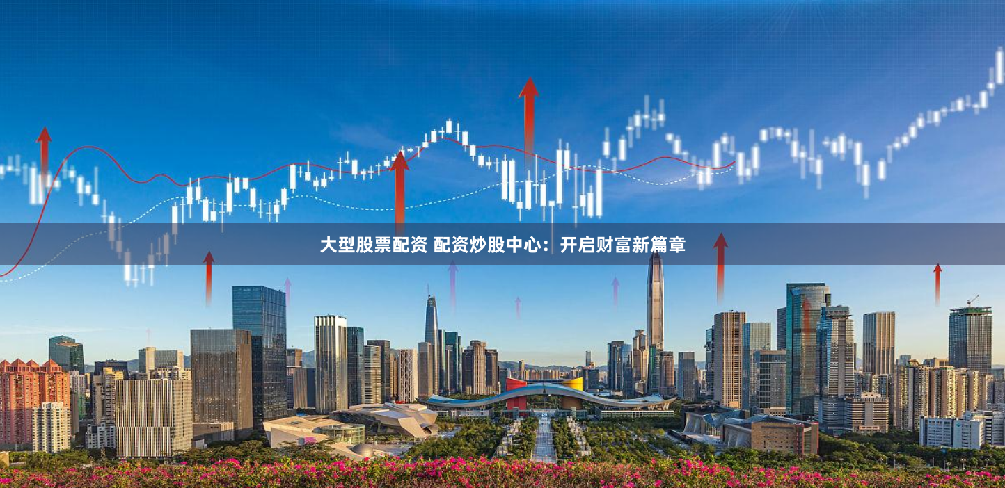大型股票配资 配资炒股中心：开启财富新篇章