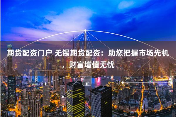 期货配资门户 无锡期货配资：助您把握市场先机，财富增值无忧