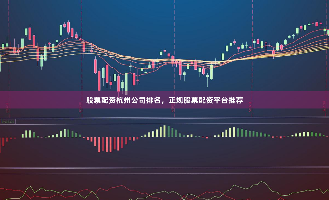 股票配资杭州公司排名，正规股票配资平台推荐